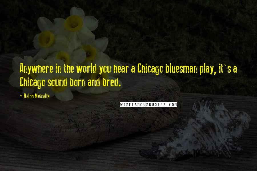 Ralph Metcalfe Quotes: Anywhere in the world you hear a Chicago bluesman play, it's a Chicago sound born and bred.