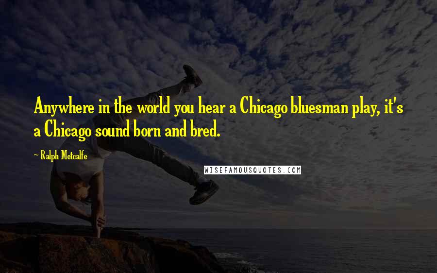 Ralph Metcalfe Quotes: Anywhere in the world you hear a Chicago bluesman play, it's a Chicago sound born and bred.