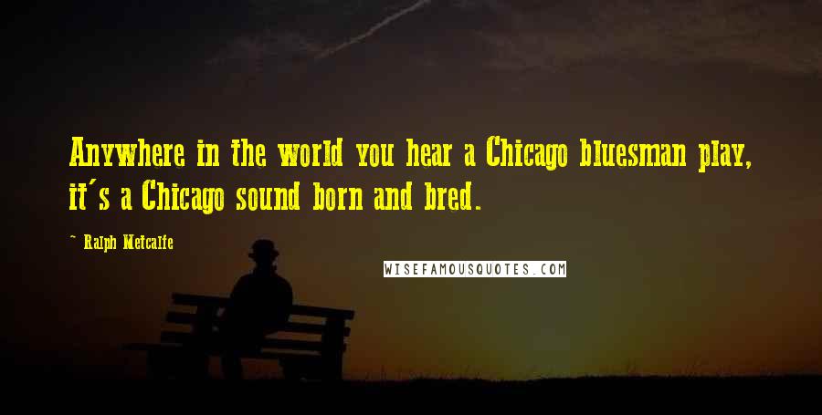 Ralph Metcalfe Quotes: Anywhere in the world you hear a Chicago bluesman play, it's a Chicago sound born and bred.