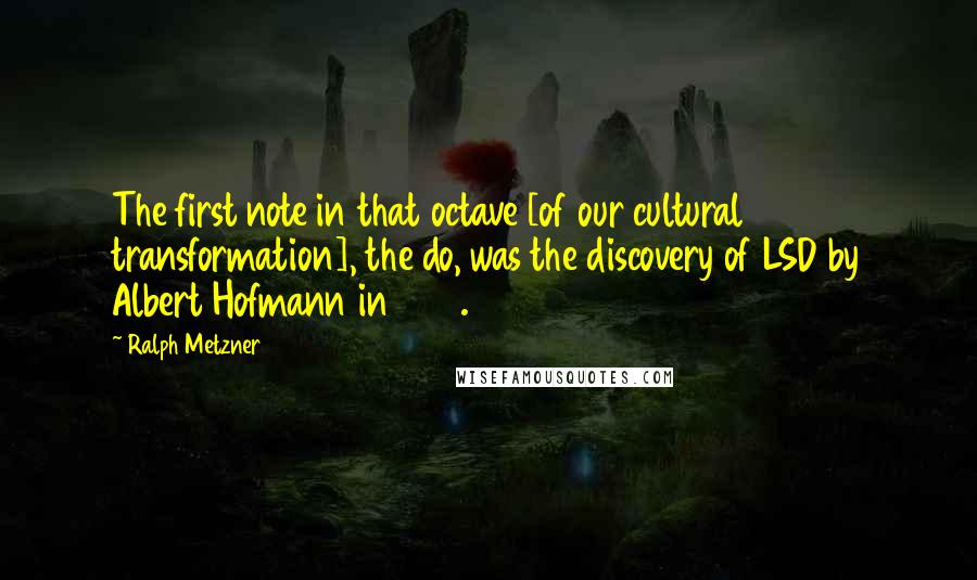 Ralph Metzner Quotes: The first note in that octave [of our cultural transformation], the do, was the discovery of LSD by Albert Hofmann in 1943.