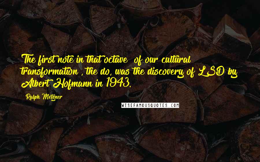 Ralph Metzner Quotes: The first note in that octave [of our cultural transformation], the do, was the discovery of LSD by Albert Hofmann in 1943.