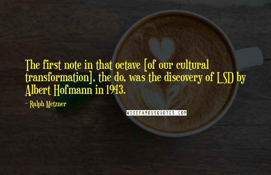 Ralph Metzner Quotes: The first note in that octave [of our cultural transformation], the do, was the discovery of LSD by Albert Hofmann in 1943.