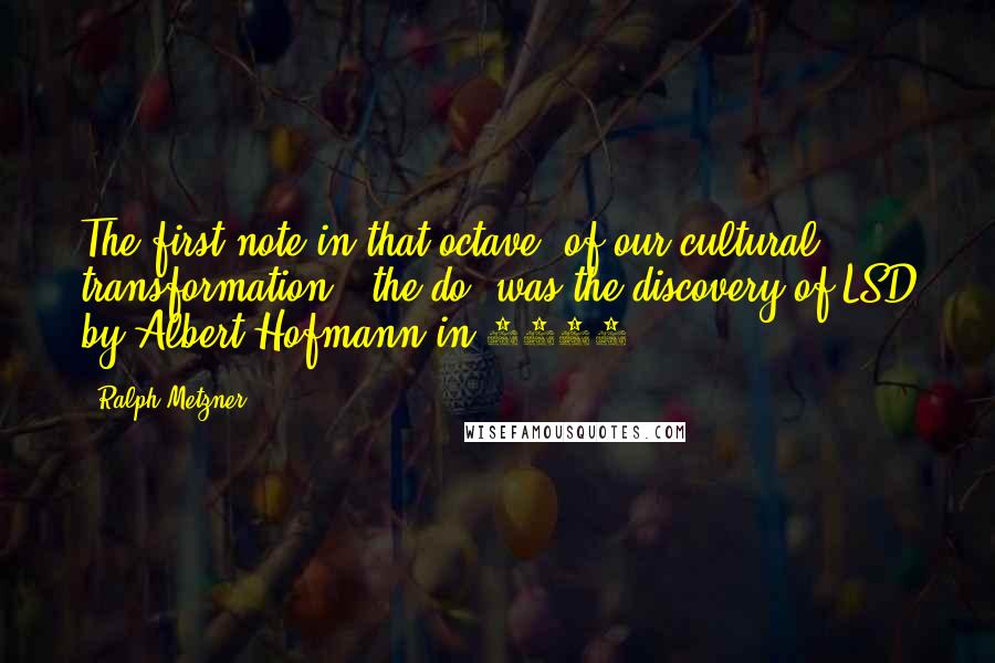 Ralph Metzner Quotes: The first note in that octave [of our cultural transformation], the do, was the discovery of LSD by Albert Hofmann in 1943.