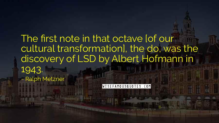 Ralph Metzner Quotes: The first note in that octave [of our cultural transformation], the do, was the discovery of LSD by Albert Hofmann in 1943.