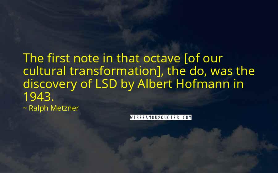 Ralph Metzner Quotes: The first note in that octave [of our cultural transformation], the do, was the discovery of LSD by Albert Hofmann in 1943.