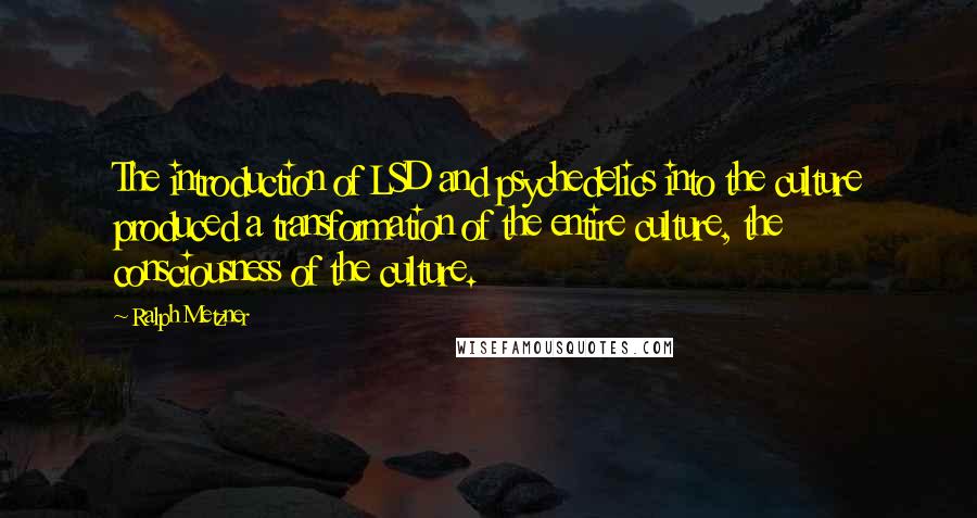 Ralph Metzner Quotes: The introduction of LSD and psychedelics into the culture produced a transformation of the entire culture, the consciousness of the culture.