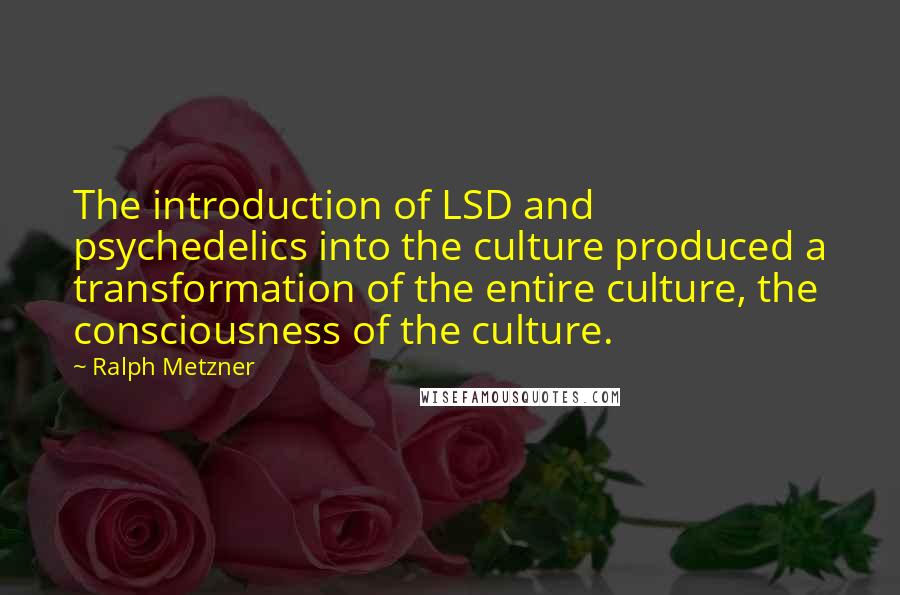 Ralph Metzner Quotes: The introduction of LSD and psychedelics into the culture produced a transformation of the entire culture, the consciousness of the culture.
