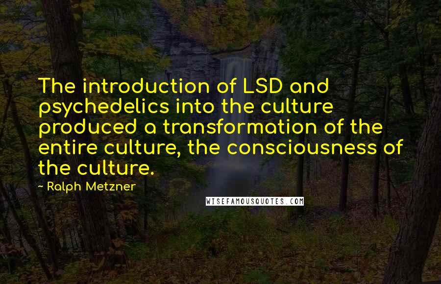 Ralph Metzner Quotes: The introduction of LSD and psychedelics into the culture produced a transformation of the entire culture, the consciousness of the culture.