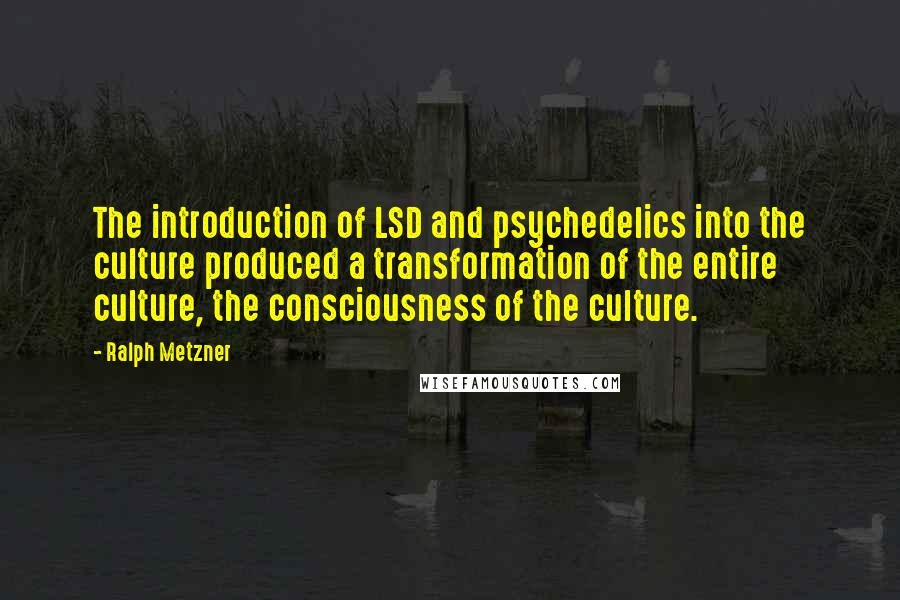 Ralph Metzner Quotes: The introduction of LSD and psychedelics into the culture produced a transformation of the entire culture, the consciousness of the culture.