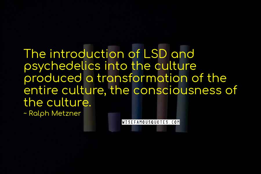 Ralph Metzner Quotes: The introduction of LSD and psychedelics into the culture produced a transformation of the entire culture, the consciousness of the culture.