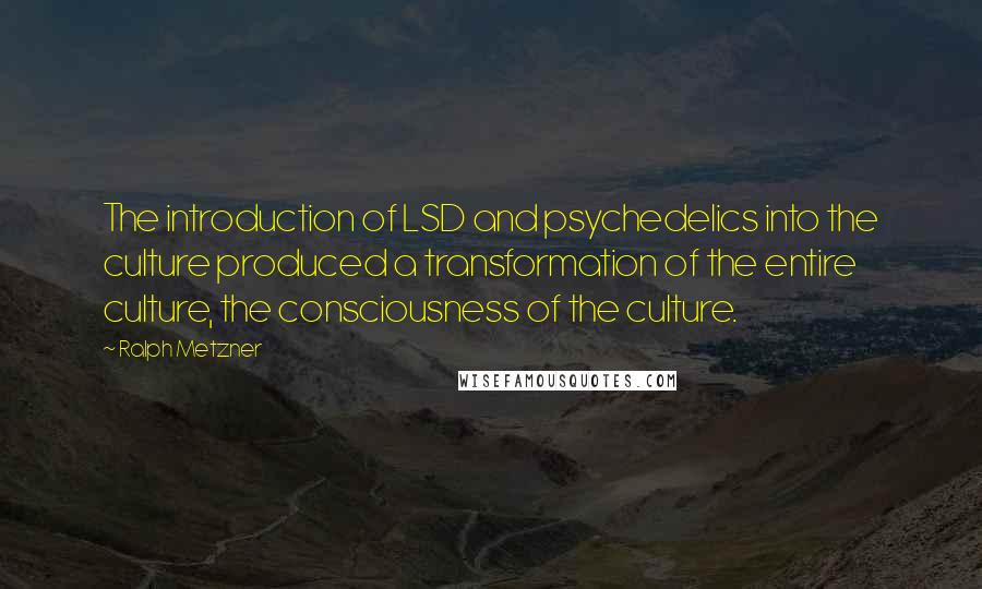 Ralph Metzner Quotes: The introduction of LSD and psychedelics into the culture produced a transformation of the entire culture, the consciousness of the culture.