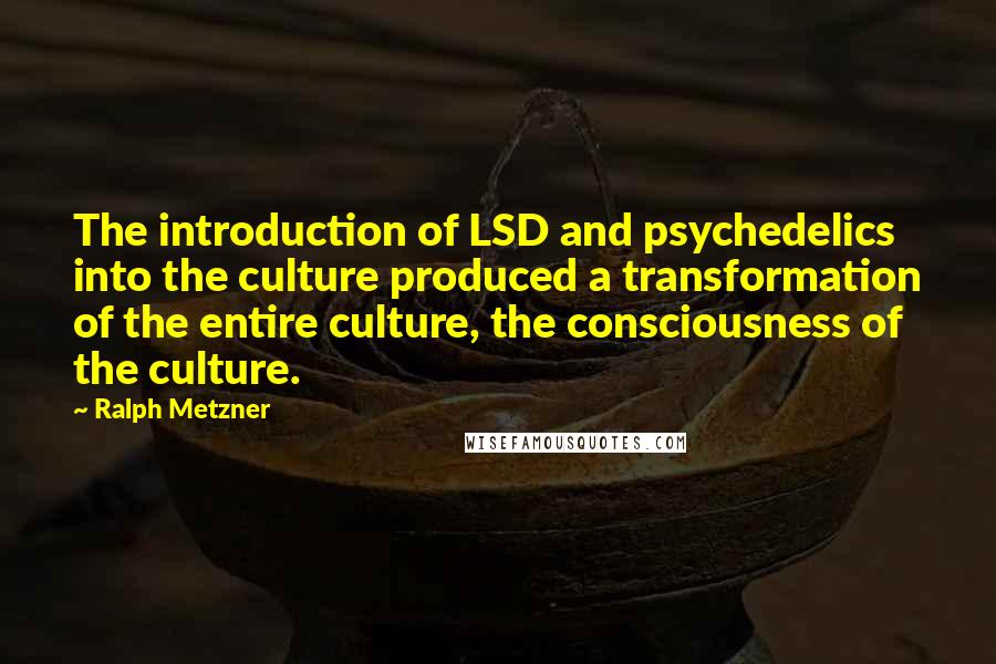 Ralph Metzner Quotes: The introduction of LSD and psychedelics into the culture produced a transformation of the entire culture, the consciousness of the culture.