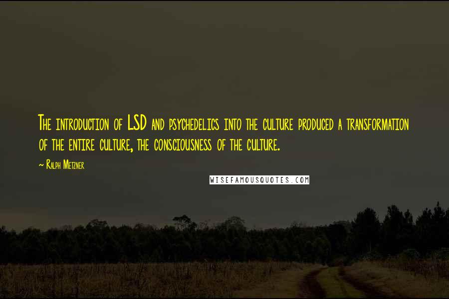 Ralph Metzner Quotes: The introduction of LSD and psychedelics into the culture produced a transformation of the entire culture, the consciousness of the culture.