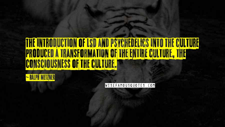 Ralph Metzner Quotes: The introduction of LSD and psychedelics into the culture produced a transformation of the entire culture, the consciousness of the culture.