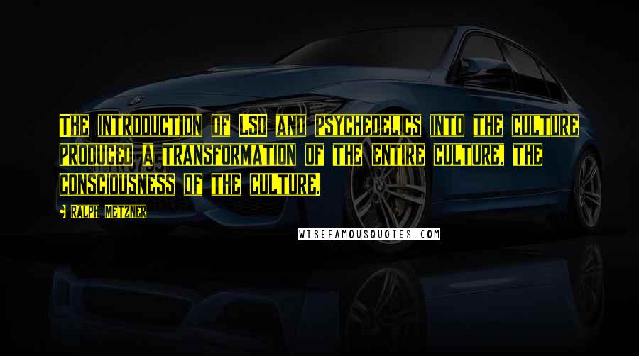 Ralph Metzner Quotes: The introduction of LSD and psychedelics into the culture produced a transformation of the entire culture, the consciousness of the culture.