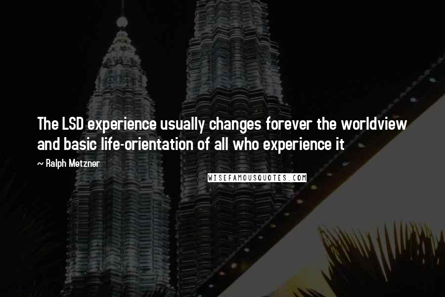 Ralph Metzner Quotes: The LSD experience usually changes forever the worldview and basic life-orientation of all who experience it