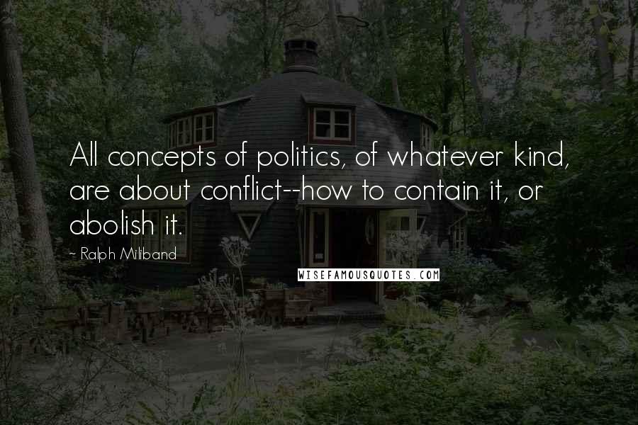 Ralph Miliband Quotes: All concepts of politics, of whatever kind, are about conflict--how to contain it, or abolish it.