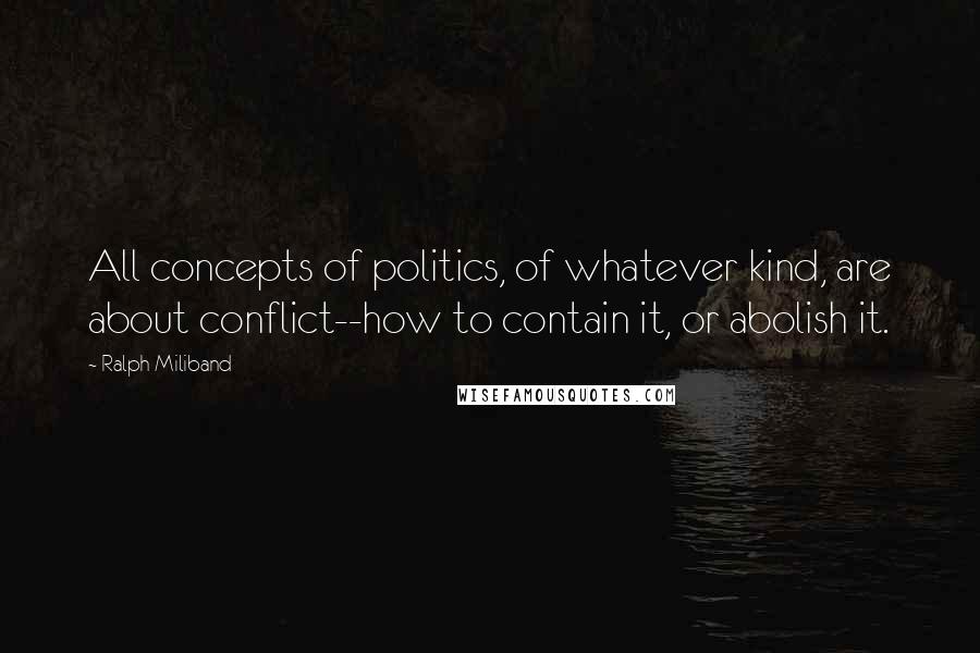Ralph Miliband Quotes: All concepts of politics, of whatever kind, are about conflict--how to contain it, or abolish it.