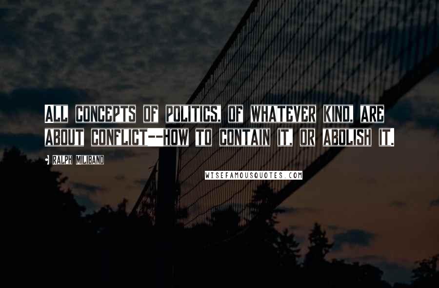 Ralph Miliband Quotes: All concepts of politics, of whatever kind, are about conflict--how to contain it, or abolish it.