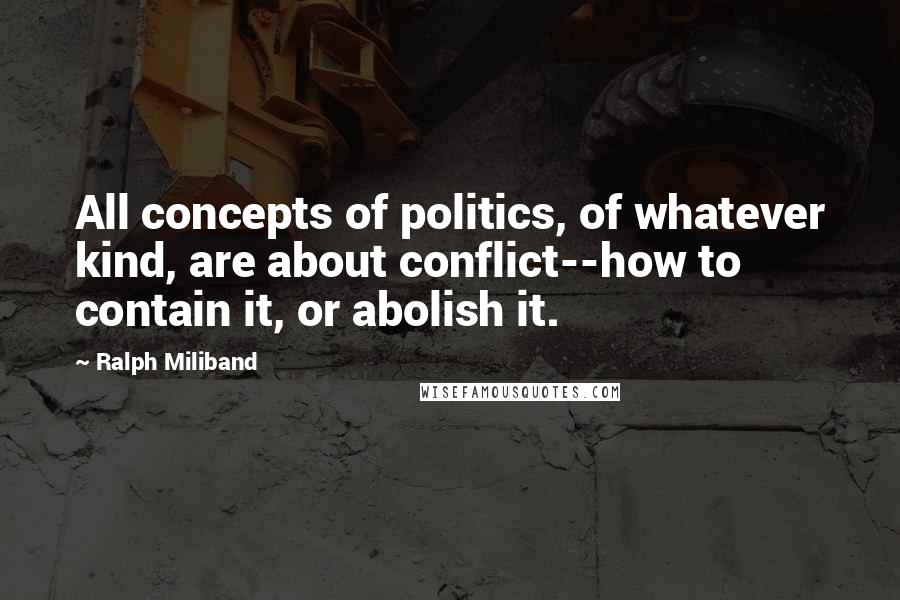 Ralph Miliband Quotes: All concepts of politics, of whatever kind, are about conflict--how to contain it, or abolish it.