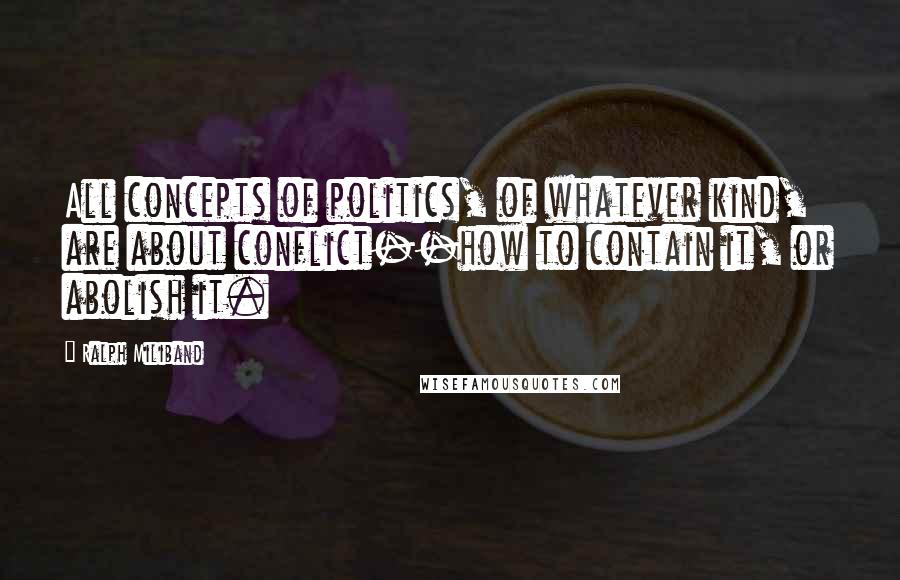 Ralph Miliband Quotes: All concepts of politics, of whatever kind, are about conflict--how to contain it, or abolish it.