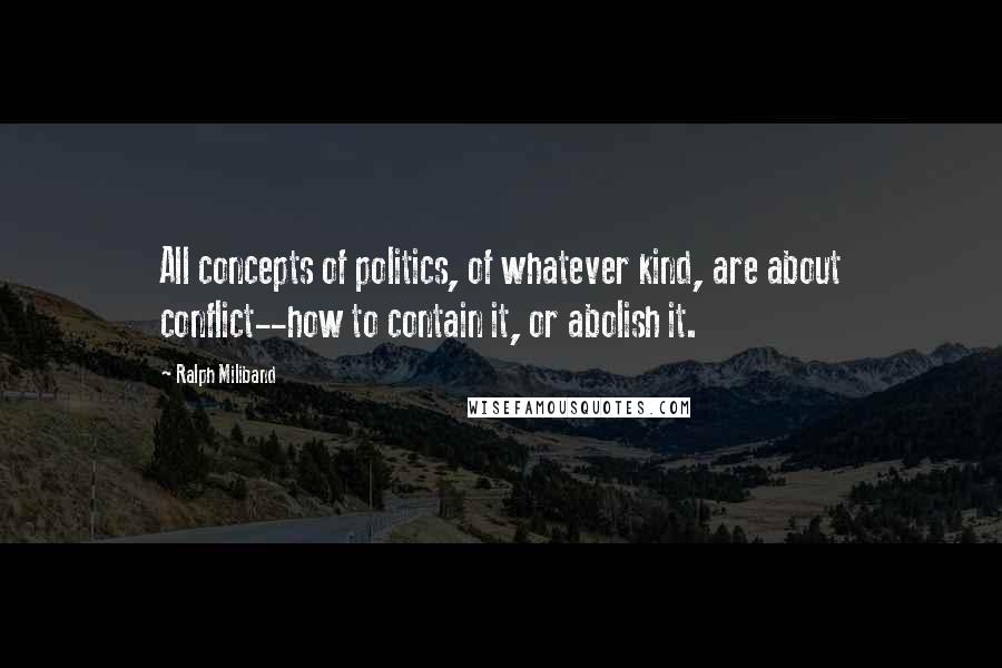 Ralph Miliband Quotes: All concepts of politics, of whatever kind, are about conflict--how to contain it, or abolish it.