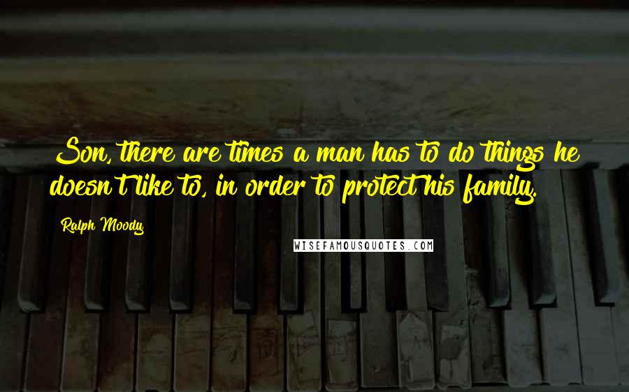 Ralph Moody Quotes: Son, there are times a man has to do things he doesn't like to, in order to protect his family.