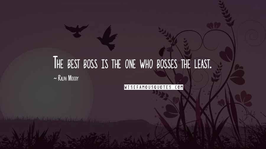 Ralph Moody Quotes: The best boss is the one who bosses the least.