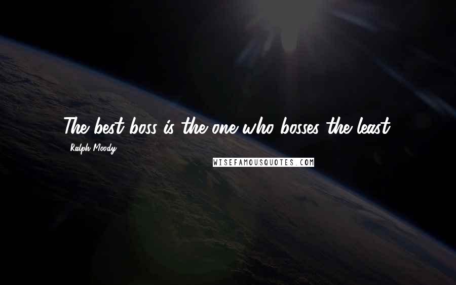 Ralph Moody Quotes: The best boss is the one who bosses the least.