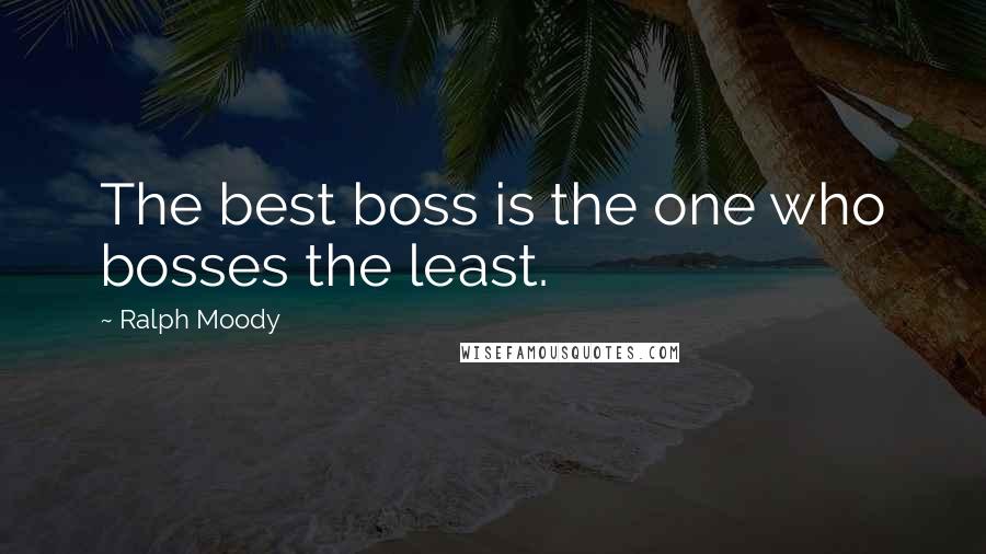 Ralph Moody Quotes: The best boss is the one who bosses the least.