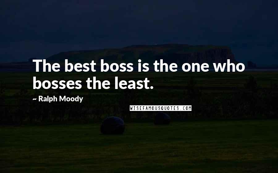 Ralph Moody Quotes: The best boss is the one who bosses the least.