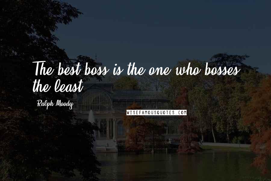 Ralph Moody Quotes: The best boss is the one who bosses the least.