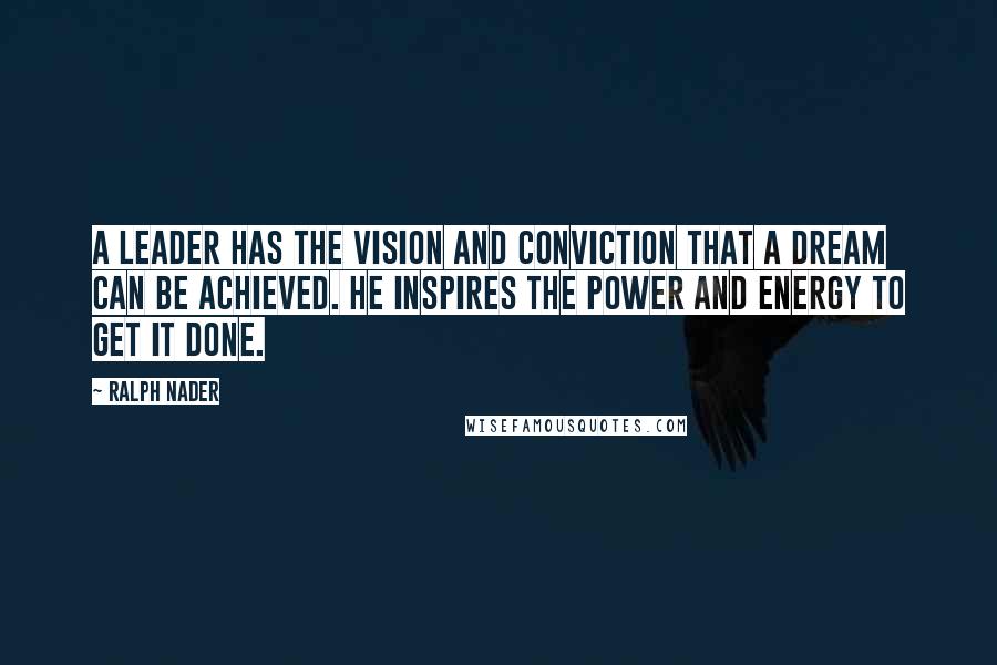 Ralph Nader Quotes: A leader has the vision and conviction that a dream can be achieved. He inspires the power and energy to get it done.