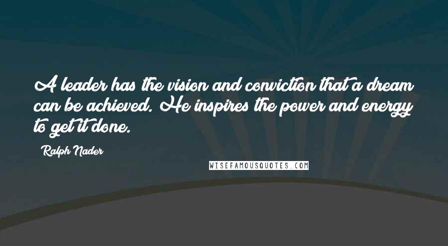 Ralph Nader Quotes: A leader has the vision and conviction that a dream can be achieved. He inspires the power and energy to get it done.