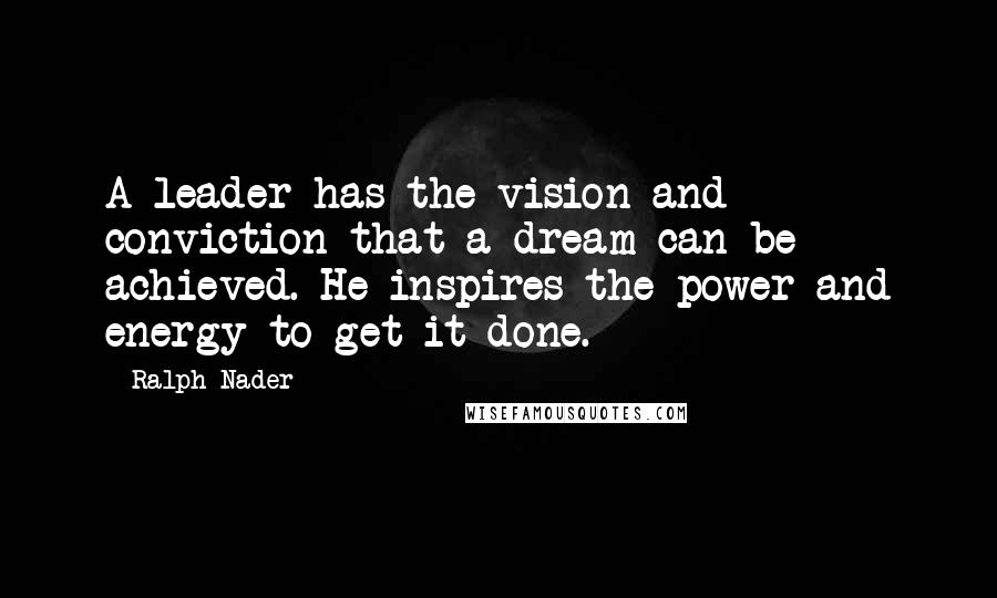 Ralph Nader Quotes: A leader has the vision and conviction that a dream can be achieved. He inspires the power and energy to get it done.