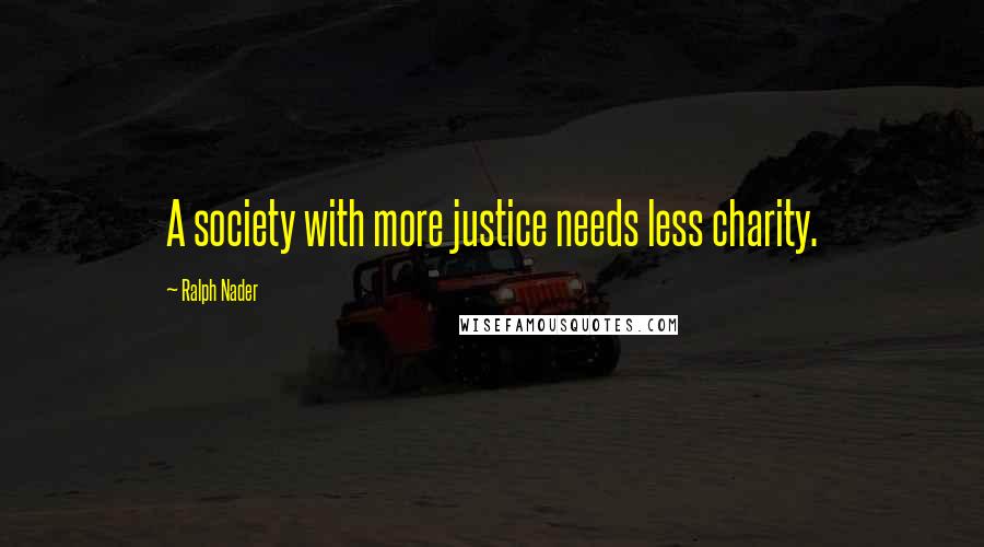 Ralph Nader Quotes: A society with more justice needs less charity.