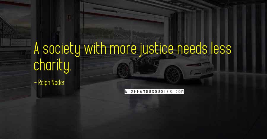 Ralph Nader Quotes: A society with more justice needs less charity.