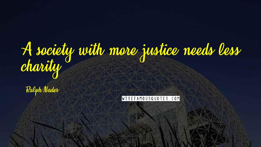 Ralph Nader Quotes: A society with more justice needs less charity.