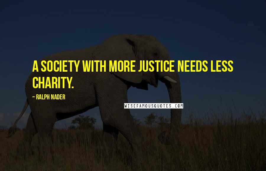 Ralph Nader Quotes: A society with more justice needs less charity.