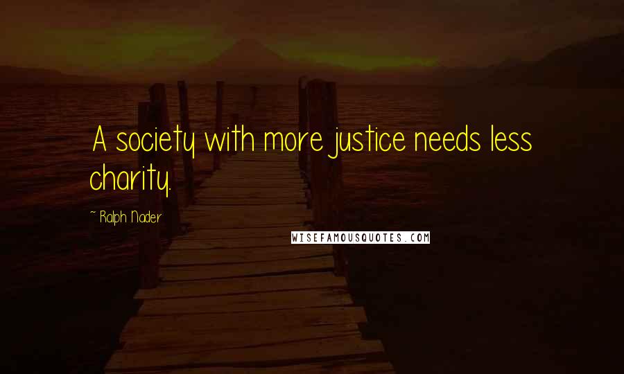 Ralph Nader Quotes: A society with more justice needs less charity.