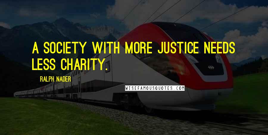 Ralph Nader Quotes: A society with more justice needs less charity.