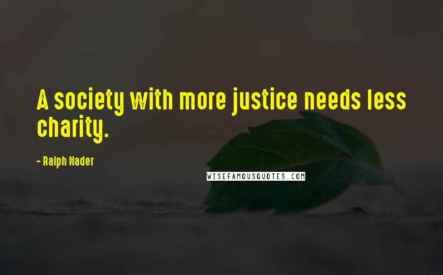 Ralph Nader Quotes: A society with more justice needs less charity.