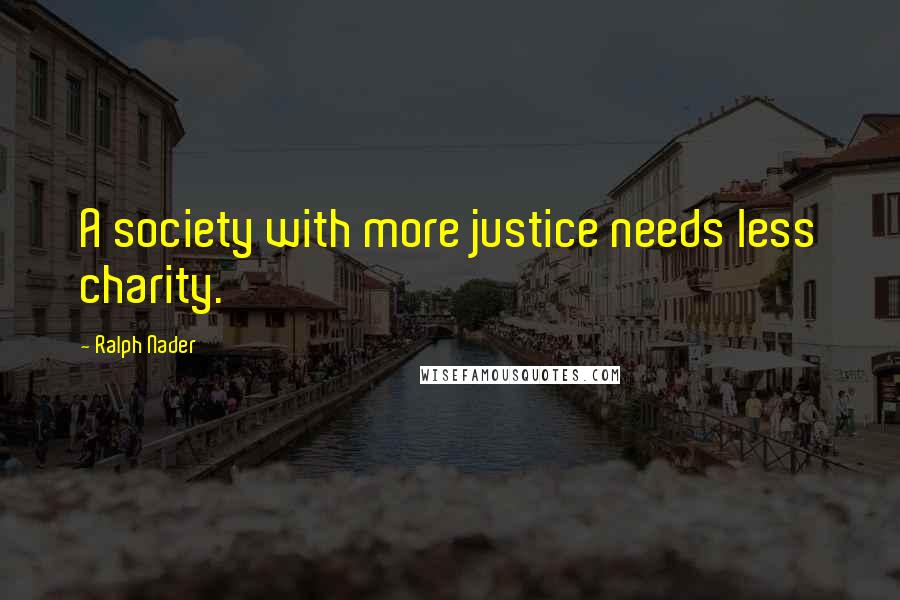 Ralph Nader Quotes: A society with more justice needs less charity.