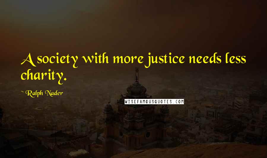 Ralph Nader Quotes: A society with more justice needs less charity.