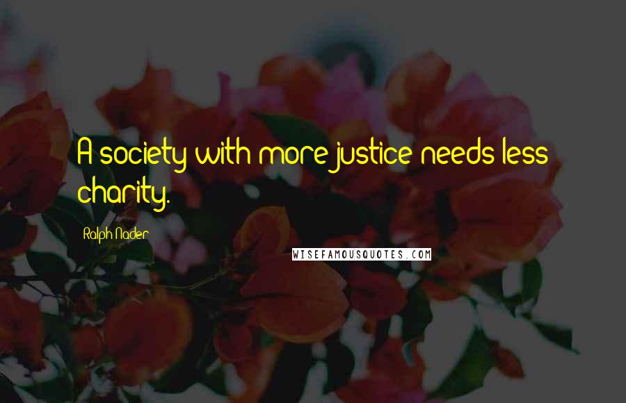 Ralph Nader Quotes: A society with more justice needs less charity.