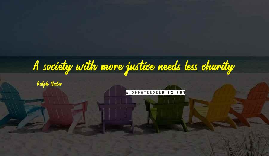 Ralph Nader Quotes: A society with more justice needs less charity.