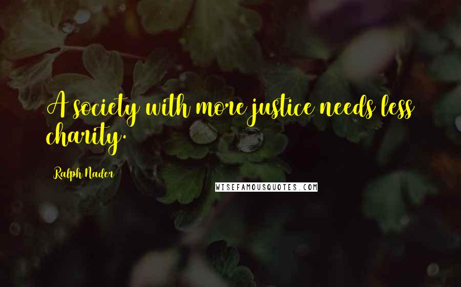 Ralph Nader Quotes: A society with more justice needs less charity.