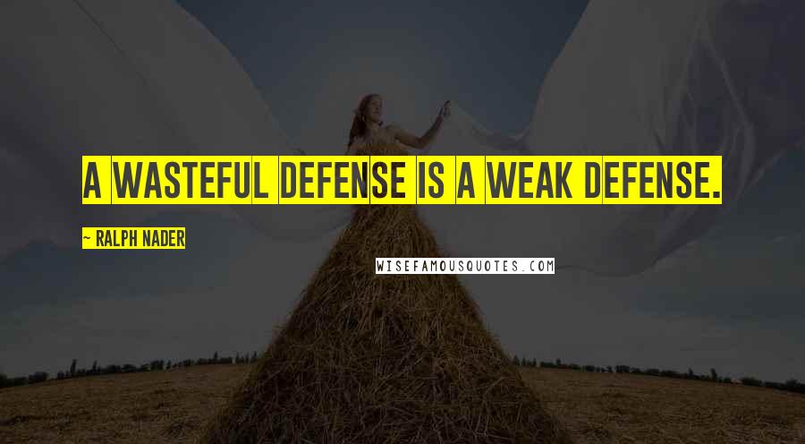 Ralph Nader Quotes: A wasteful defense is a weak defense.