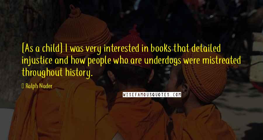 Ralph Nader Quotes: [As a child] I was very interested in books that detailed injustice and how people who are underdogs were mistreated throughout history.