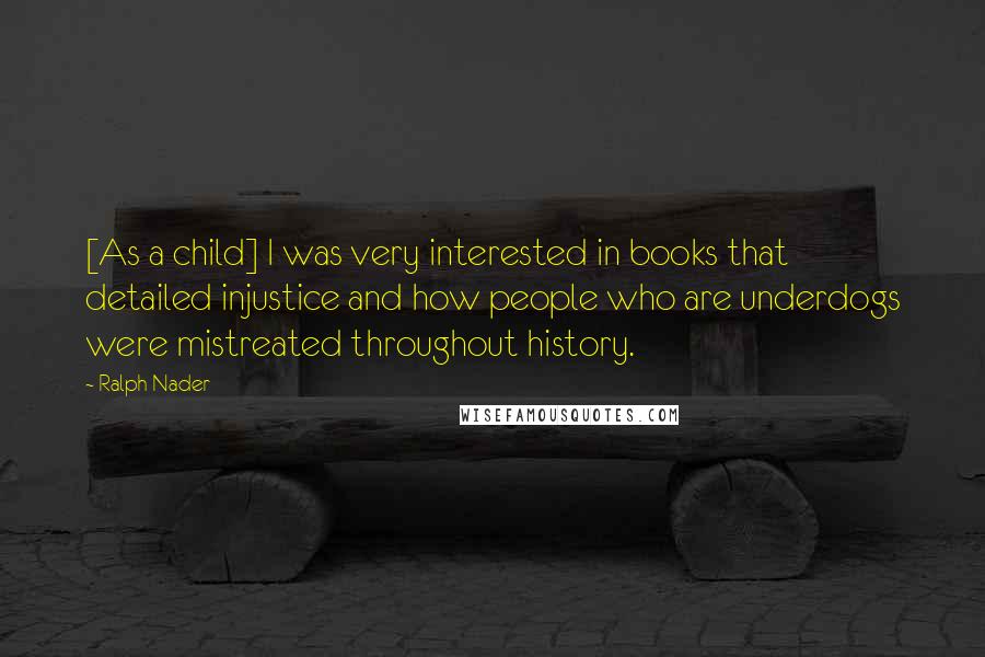 Ralph Nader Quotes: [As a child] I was very interested in books that detailed injustice and how people who are underdogs were mistreated throughout history.